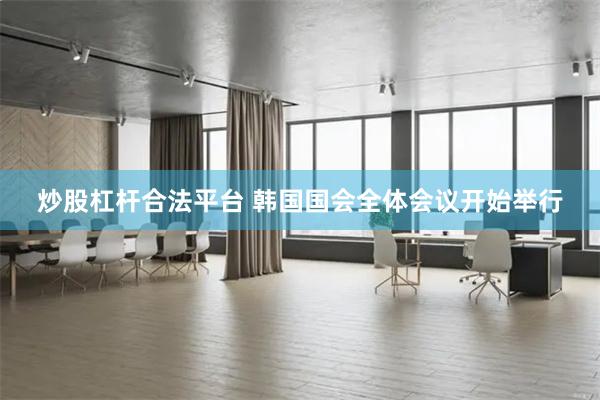 炒股杠杆合法平台 韩国国会全体会议开始举行