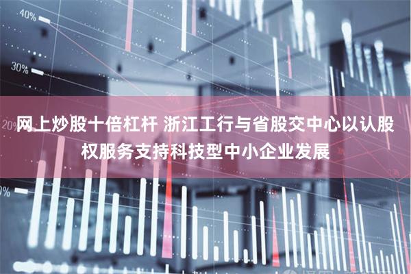 网上炒股十倍杠杆 浙江工行与省股交中心以认股权服务支持科技型中小企业发展
