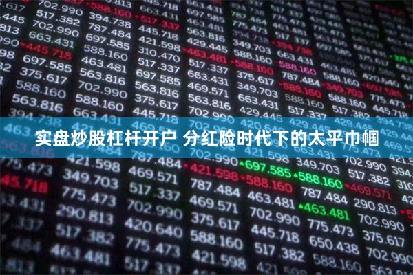 实盘炒股杠杆开户 分红险时代下的太平巾帼