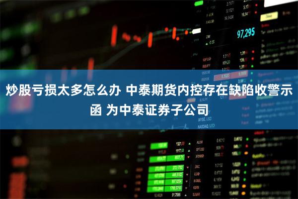 炒股亏损太多怎么办 中泰期货内控存在缺陷收警示函 为中泰证券子公司