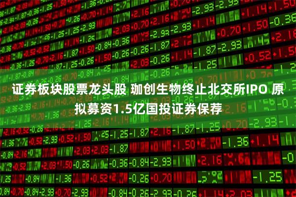 证券板块股票龙头股 珈创生物终止北交所IPO 原拟募资1.5亿国投证券保荐