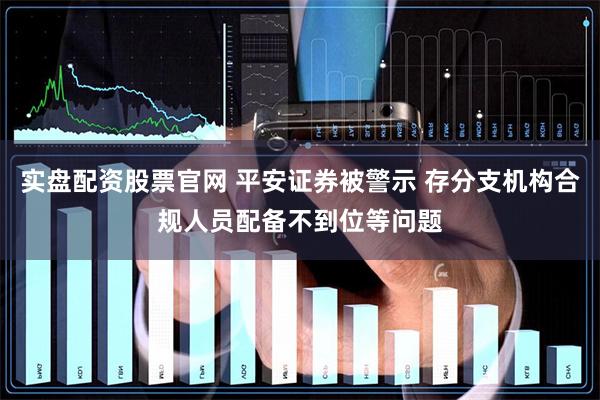实盘配资股票官网 平安证券被警示 存分支机构合规人员配备不到位等问题